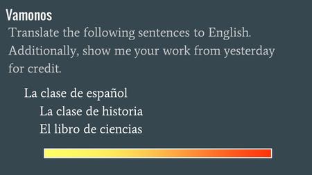 Vamonos Translate the following sentences to English. Additionally, show me your work from yesterday for credit. La clase de español La clase de historia.