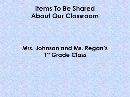 Items To Be Shared About Our Classroom Mrs. Johnson and Ms. Regan’s 1 st Grade Class.