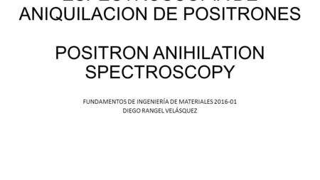 ESPECTROSCOPÍA DE ANIQUILACION DE POSITRONES POSITRON ANIHILATION SPECTROSCOPY FUNDAMENTOS DE INGENIERÍA DE MATERIALES DIEGO RANGEL VELÁSQUEZ.