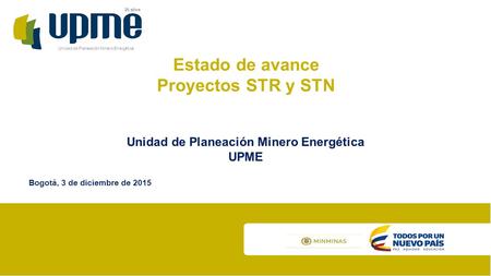 Unidad de Planeación Minero Energética 20 años Estado de avance Proyectos STR y STN Unidad de Planeación Minero Energética UPME Bogotá, 3 de diciembre.