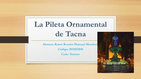 La Pileta Ornamental de Tacna Alumna: Karen Rosario Mamani Mendoza Código: Ciclo: Tercero.