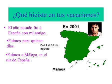 ¿Qué hiciste en tus vacaciones? El año pasado fui a España con mi amigo. Málaga En 2001 Del 1 al 15 de agosto Fuimos para quince días. Fuimos a Málaga.