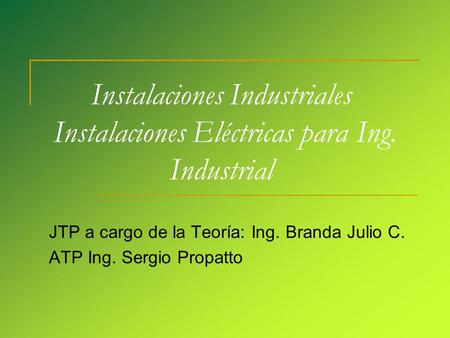 Instalaciones Industriales Instalaciones Eléctricas para Ing. Industrial JTP a cargo de la Teoría: Ing. Branda Julio C. ATP Ing. Sergio Propatto.