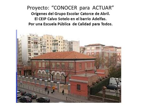 Proyecto: “CONOCER para ACTUAR” Orígenes del Grupo Escolar Catorce de Abril. El CEIP Calvo Sotelo en el barrio Adelfas. Por una Escuela Pública de Calidad.