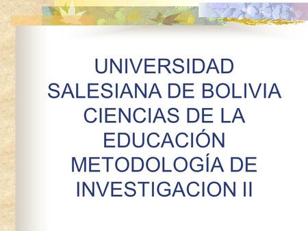 UNIVERSIDAD SALESIANA DE BOLIVIA CIENCIAS DE LA EDUCACIÓN METODOLOGÍA DE INVESTIGACION II.