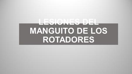 LESIONES DEL MANGUITO DE LOS ROTADORES. EL MANGUITO DE LOS ROTADORES ESTÁ FORMADO POR CUATRO MÚSCULOS SUPRAESPINOSO INFRAESPINOSO REDONDO MENOR SUBESCAPULAR.
