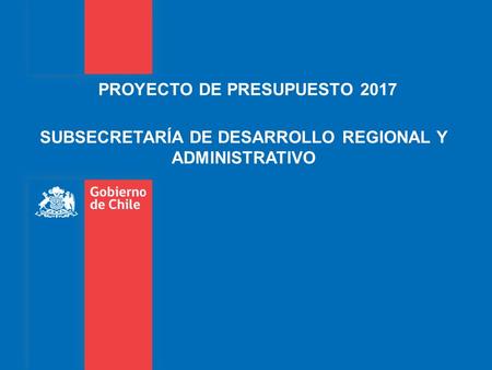 PROYECTO DE PRESUPUESTO 2017 SUBSECRETARÍA DE DESARROLLO REGIONAL Y ADMINISTRATIVO.