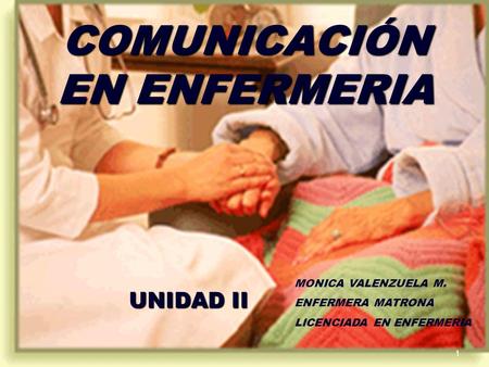 COMUNICACIÓN EN ENFERMERIA UNIDAD II 1 MONICA VALENZUELA M. ENFERMERA MATRONA LICENCIADA EN ENFERMERIA.