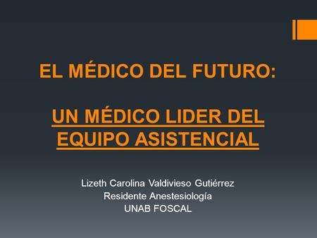 EL MÉDICO DEL FUTURO: UN MÉDICO LIDER DEL EQUIPO ASISTENCIAL Lizeth Carolina Valdivieso Gutiérrez Residente Anestesiología UNAB FOSCAL.