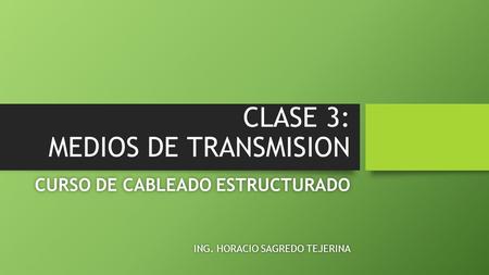 CLASE 3: MEDIOS DE TRANSMISION CURSO DE CABLEADO ESTRUCTURADOCURSO DE CABLEADO ESTRUCTURADO ING. HORACIO SAGREDO TEJERINAING. HORACIO SAGREDO TEJERINA.