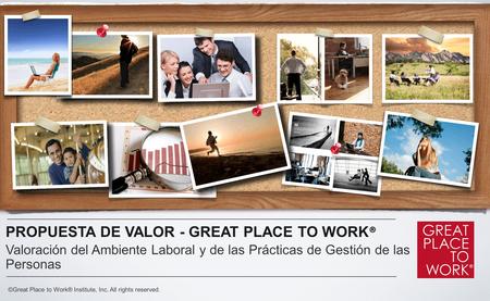 PROPUESTA DE VALOR - GREAT PLACE TO WORK ® Valoración del Ambiente Laboral y de las Prácticas de Gestión de las Personas ©Great Place to Work® Institute,