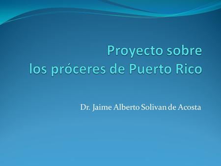 Dr. Jaime Alberto Solivan de Acosta. Lista de próceres puertorriqueños José Julián de Acosta y Calbo Román Baldorioty de Castro Francisco de Paula Acuña.