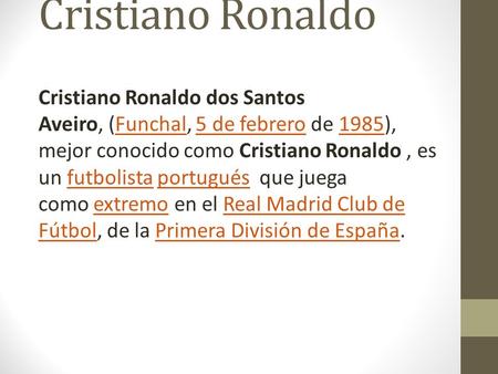 Cristiano Ronaldo Cristiano Ronaldo dos Santos Aveiro, (Funchal, 5 de febrero de 1985), mejor conocido como Cristiano Ronaldo, es un futbolista portugués.
