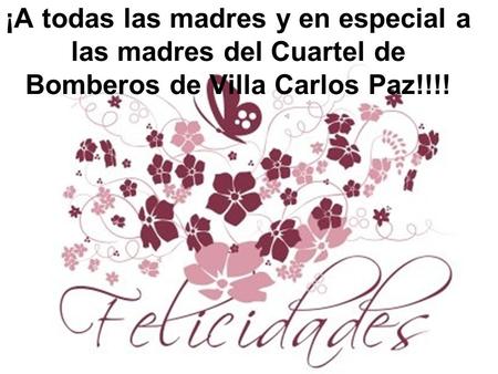 ¡A todas las madres y en especial a las madres del Cuartel de Bomberos de Villa Carlos Paz!!!!