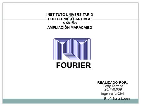 1 FOURIER INSTITUTO UNIVERSITARIO POLITÉCNICO SANTIAGO MARIÑO AMPLIACIÓN MARACAIBO REALIZADO POR: Eddy Torrens Ingeniería Civil Prof. Sara López.
