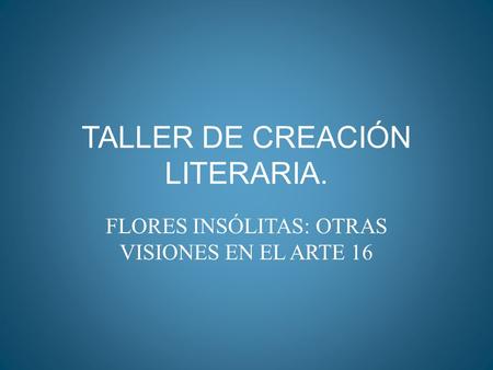 TALLER DE CREACIÓN LITERARIA. FLORES INSÓLITAS: OTRAS VISIONES EN EL ARTE 16.