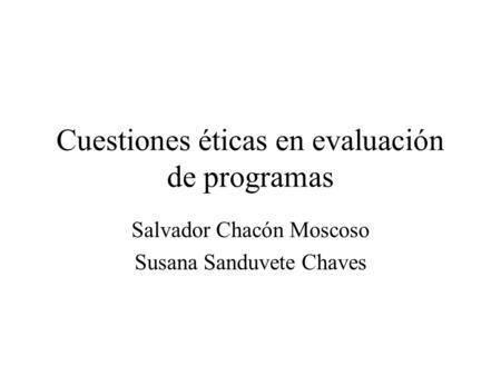 Cuestiones éticas en evaluación de programas Salvador Chacón Moscoso Susana Sanduvete Chaves.