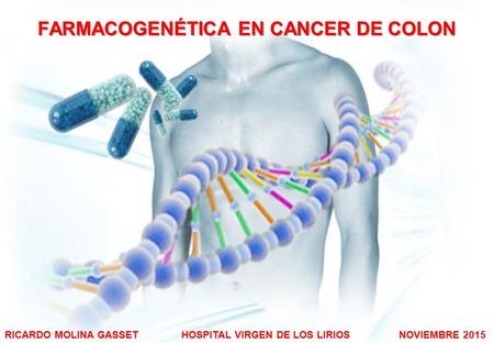FARMACOGENÉTICA EN CANCER DE COLON RICARDO MOLINA GASSET HOSPITAL VIRGEN DE LOS LIRIOS NOVIEMBRE 2015.