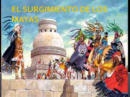  Los Mayas surgieron como cultura entre los años 400 a.C. y el 100 d.C. en Guatemala y la península de Yucatán.