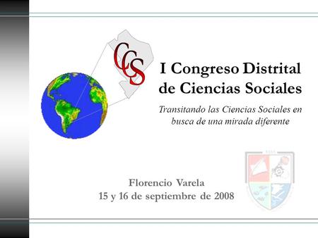 I Congreso Distrital de Ciencias Sociales Florencio Varela 15 y 16 de septiembre de 2008 Transitando las Ciencias Sociales en busca de una mirada diferente.