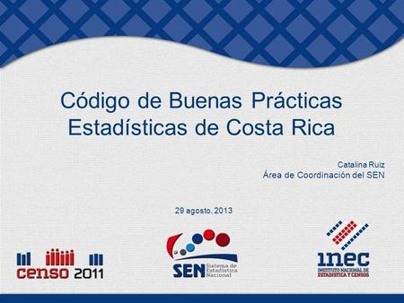 Código de Buenas Prácticas Estadísticas de Costa Rica Catalina Ruiz Área de Coordinación del SEN 29 agosto, 2013.