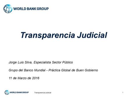 1 Transparencia Judicial Jorge Luis Silva, Especialista Sector Público Grupo del Banco Mundial - Práctica Global de Buen Gobierno 11 de Marzo de 2016.