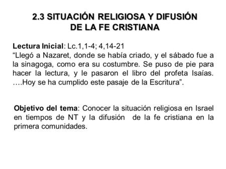 2.3 SITUACIÓN RELIGIOSA Y DIFUSIÓN DE LA FE CRISTIANA Lectura Inicial: Lc.1,1-4; 4,14-21 “Llegó a Nazaret, donde se había criado, y el sábado fue a la.