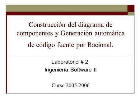 Construcción del diagrama de componentes y Generación automática de código fuente por Racional. Laboratorio # 2. Ingeniería Software II Curso