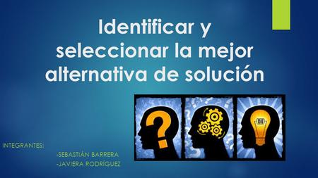 Identificar y seleccionar la mejor alternativa de solución INTEGRANTES: -SEBASTIÁN BARRERA -JAVIERA RODRÍGUEZ.
