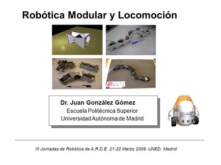 Escuela Politécnica Superior Universidad Autónoma de Madrid Dr. Juan González Gómez Robótica Modular y Locomoción III Jornadas de Robótica de A.R.D.E.