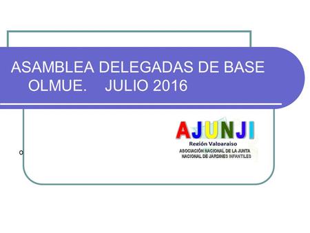 ASAMBLEA DELEGADAS DE BASE OLMUE. JULIO 2016 o. PROGRAMA OBJETIVOS: CAPACITAR A DELEGADAS DE BASE EN GESTIÓN GREMIAL. RETROALIMENTAR TRABAJO AJUNJI VALPARAÍSO.