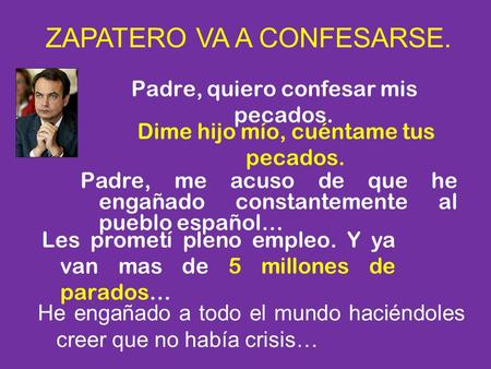 Padre, quiero confesar mis pecados. ZAPATERO VA A CONFESARSE. Dime hijo mío, cuéntame tus pecados. Padre, me acuso de que he engañado constantemente al.