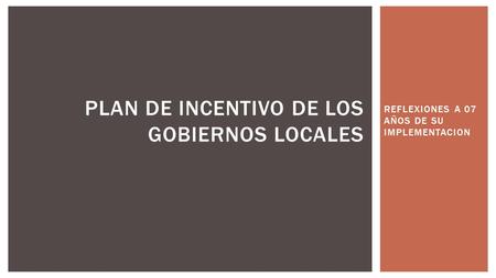 REFLEXIONES A 07 AÑOS DE SU IMPLEMENTACION PLAN DE INCENTIVO DE LOS GOBIERNOS LOCALES.