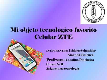 Mi objeto tecnológico favorito Celular ZTE INTEGRANTES: Isidora Schanider Amanda Jiménez Profesora: Carolina Pincheira Curso: 5ºB Asignatura: tecnología.
