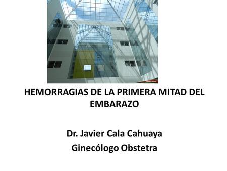 HEMORRAGIAS DE LA PRIMERA MITAD DEL EMBARAZO Dr. Javier Cala Cahuaya Ginecólogo Obstetra.