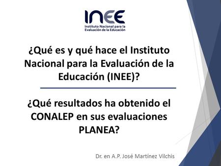 Dr. en A.P. José Martínez Vilchis 1 ¿Qué es y qué hace el Instituto Nacional para la Evaluación de la Educación (INEE)? ¿Qué resultados ha obtenido el.