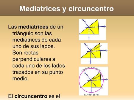 Mediatrices y circuncentro Las mediatrices de un triángulo son las mediatrices de cada uno de sus lados. Son rectas perpendiculares a cada uno de los lados.