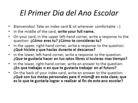 El Primer Dia del Ano Escolar Bienvenidos! Take an index card & sit wherever comfortable :-) In the middle of the card, write your full name. On your card,