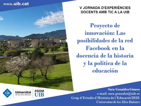 V JORNADA D'EXPERIÈNCIES DOCENTS AMB TIC A LA UIB Proyecto de innovación: Las posibilidades de la red Facebook en la docencia de la historia.