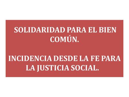 SOLIDARIDAD PARA EL BIEN COMÚN. INCIDENCIA DESDE LA FE PARA LA JUSTICIA SOCIAL.