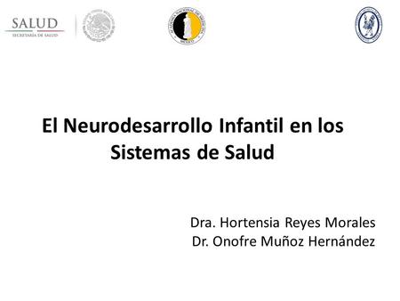 El Neurodesarrollo Infantil en los Sistemas de Salud Dra. Hortensia Reyes Morales Dr. Onofre Muñoz Hernández.