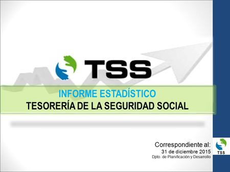 TSS INFORME ESTADÍSTICO TESORERÍA DE LA SEGURIDAD SOCIAL Correspondiente al: 31 de diciembre 2015 Dpto. de Planificación y Desarrollo.