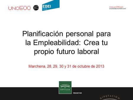 Planificación personal para la Empleabilidad: Crea tu propio futuro laboral PRODETUR Marchena, 28, 29, 30 y 31 de octubre de 2013.