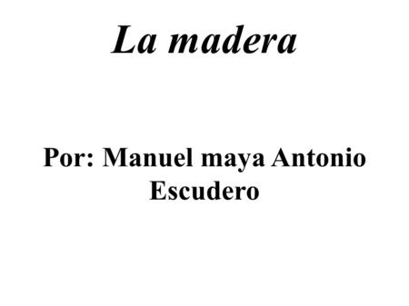 La madera Por: Manuel maya Antonio Escudero. Propiedades de la madera: La madera es un recurso natural que ha sido empleado por el hombre desde los primeros.