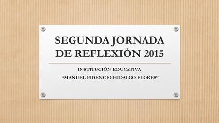 SEGUNDA JORNADA DE REFLEXIÓN 2015 INSTITUCIÓN EDUCATIVA “MANUEL FIDENCIO HIDALGO FLORES”