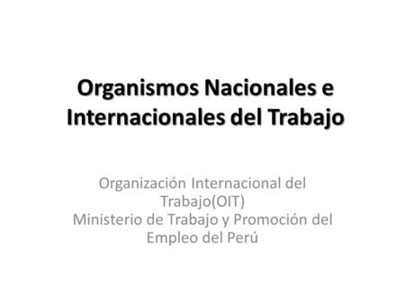 Organismos Nacionales e Internacionales del Trabajo Organización Internacional del Trabajo(OIT) Ministerio de Trabajo y Promoción del Empleo del Perú.