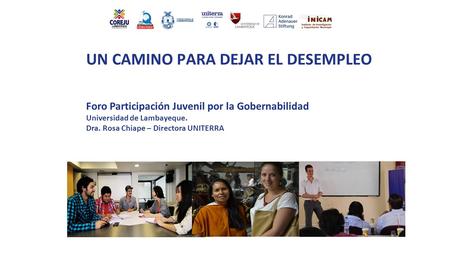 UN CAMINO PARA DEJAR EL DESEMPLEO Foro Participación Juvenil por la Gobernabilidad Universidad de Lambayeque. Dra. Rosa Chiape – Directora UNITERRA.