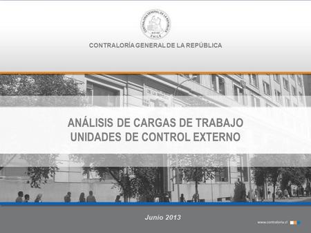 CONTRALORÍA GENERAL DE LA REPÚBLICA ANÁLISIS DE CARGAS DE TRABAJO UNIDADES DE CONTROL EXTERNO Junio 2013.