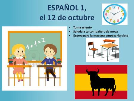 ESPAÑOL 1, el 12 de octubre a la clase de ESPAÑOL Toma asiento Saluda a tu compañero de mesa Espera para la maestra empezar la clase.