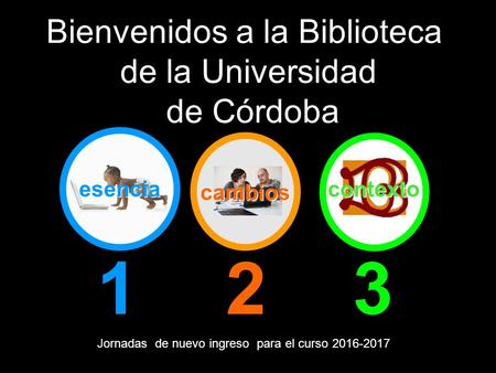 Esencia 123 Bienvenidos a la Biblioteca de la Universidad de Córdoba Jornadas de nuevo ingreso para el curso contexto cambios.